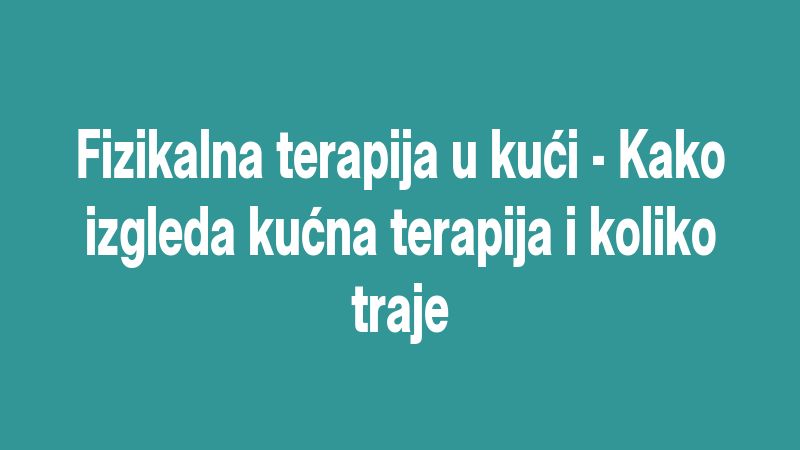 Fizikalna terapija u kući - Kako izgleda kućna terapija i koliko traje